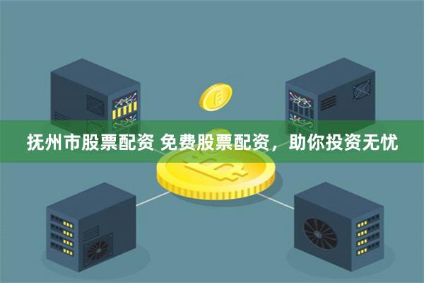 抚州市股票配资 免费股票配资，助你投资无忧