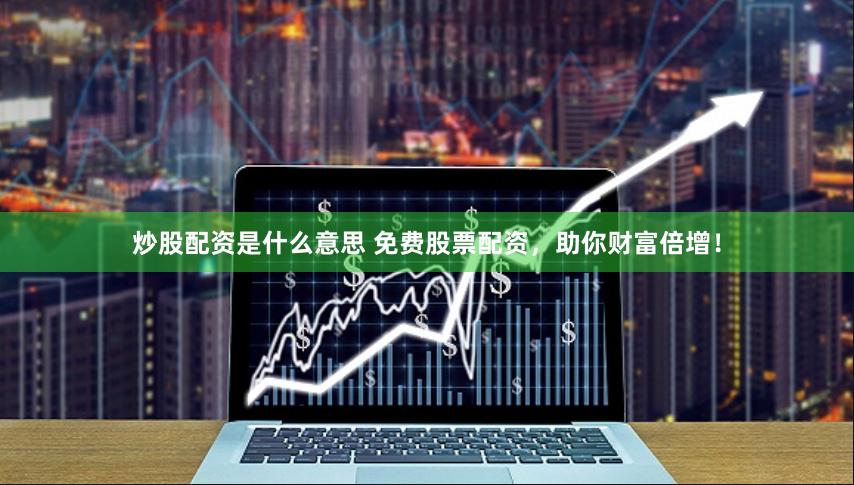 炒股配资是什么意思 免费股票配资，助你财富倍增！