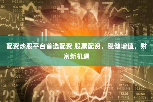 配资炒股平台首选配资 股票配资，稳健增值，财富新机遇