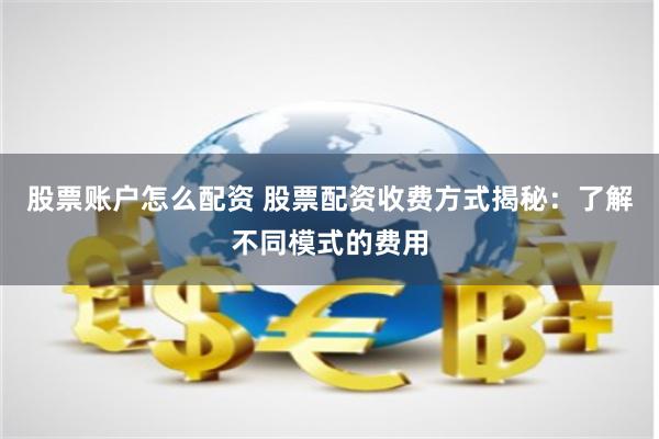 股票账户怎么配资 股票配资收费方式揭秘：了解不同模式的费用