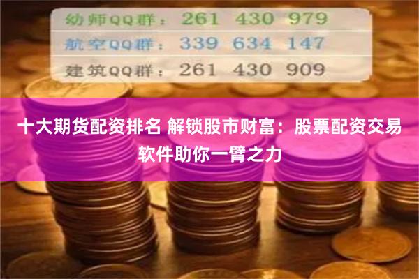 十大期货配资排名 解锁股市财富：股票配资交易软件助你一臂之力