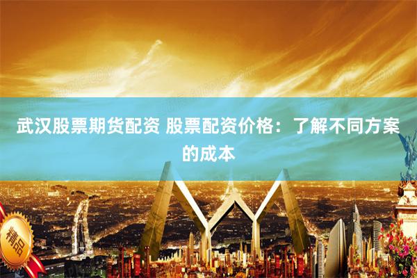 武汉股票期货配资 股票配资价格：了解不同方案的成本