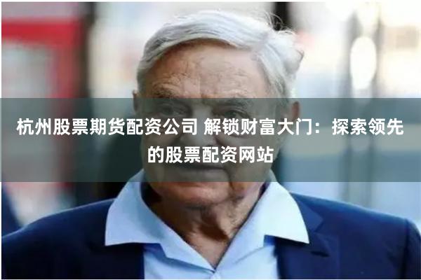 杭州股票期货配资公司 解锁财富大门：探索领先的股票配资网站