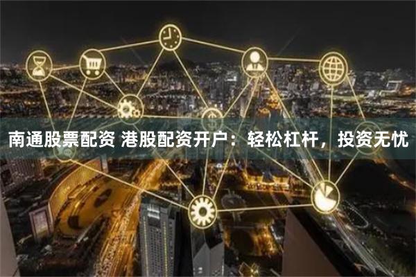 南通股票配资 港股配资开户：轻松杠杆，投资无忧