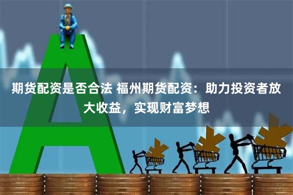 期货配资是否合法 福州期货配资：助力投资者放大收益，实现财富梦想