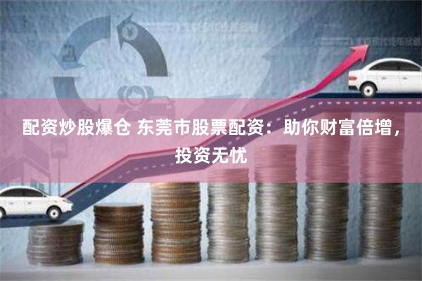 配资炒股爆仓 东莞市股票配资：助你财富倍增，投资无忧