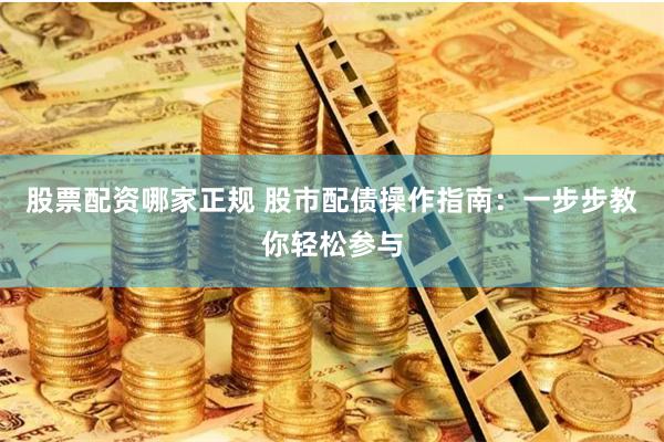 股票配资哪家正规 股市配债操作指南：一步步教你轻松参与