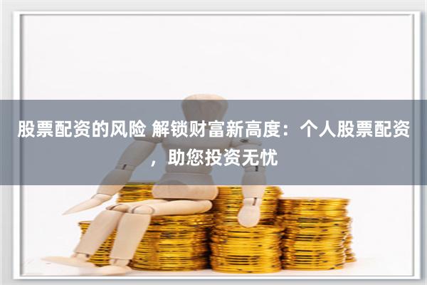 股票配资的风险 解锁财富新高度：个人股票配资，助您投资无忧