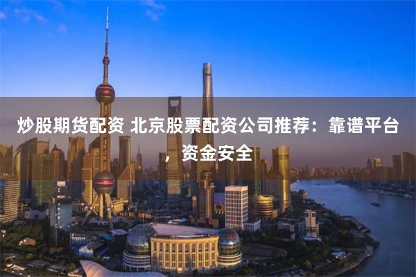 炒股期货配资 北京股票配资公司推荐：靠谱平台，资金安全