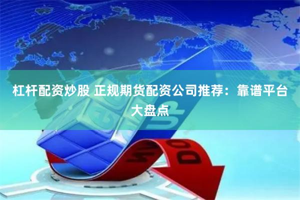 杠杆配资炒股 正规期货配资公司推荐：靠谱平台大盘点