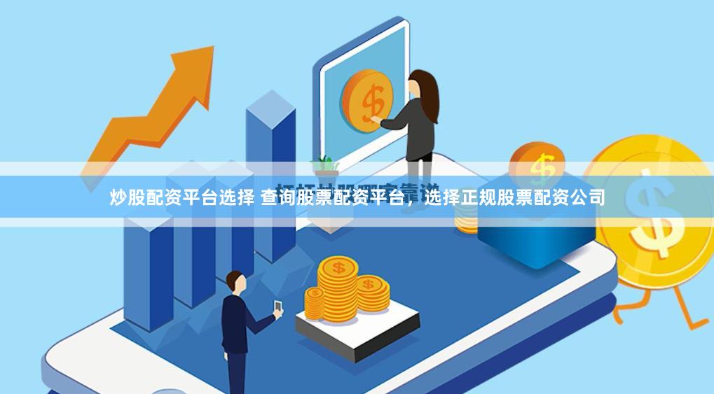 炒股配资平台选择 查询股票配资平台，选择正规股票配资公司
