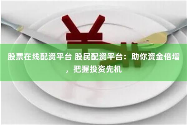 股票在线配资平台 股民配资平台：助你资金倍增，把握投资先机