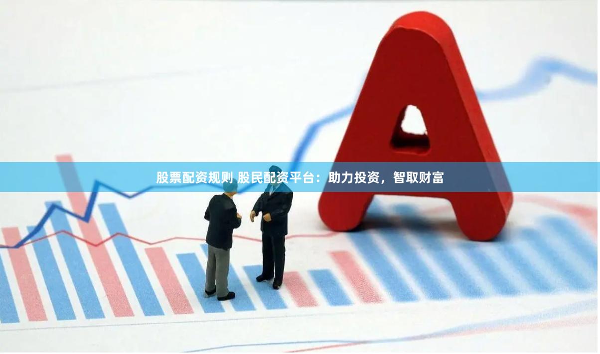 股票配资规则 股民配资平台：助力投资，智取财富