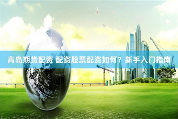 青岛期货配资 配资股票配资如何？新手入门指南
