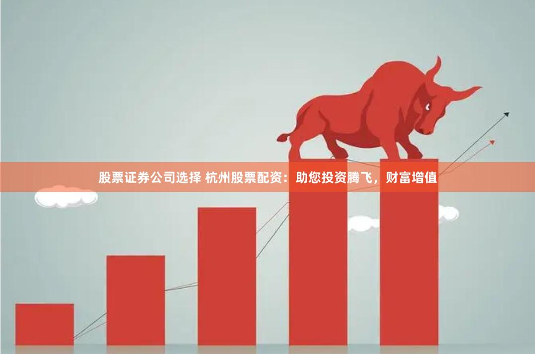 股票证券公司选择 杭州股票配资：助您投资腾飞，财富增值