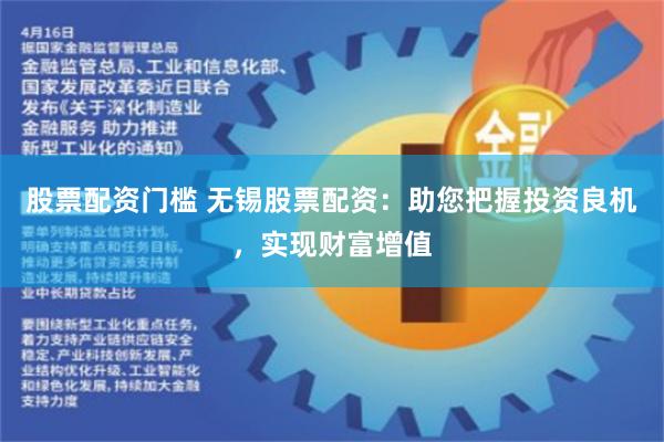 股票配资门槛 无锡股票配资：助您把握投资良机，实现财富增值