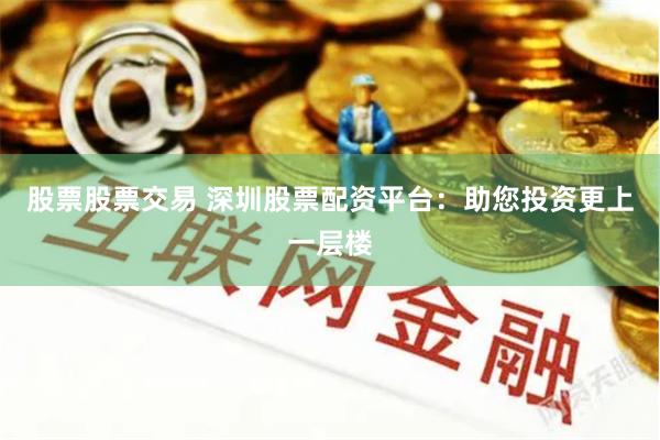 股票股票交易 深圳股票配资平台：助您投资更上一层楼