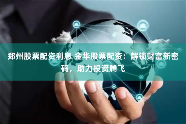 郑州股票配资利息 金华股票配资：解锁财富新密码，助力投资腾飞