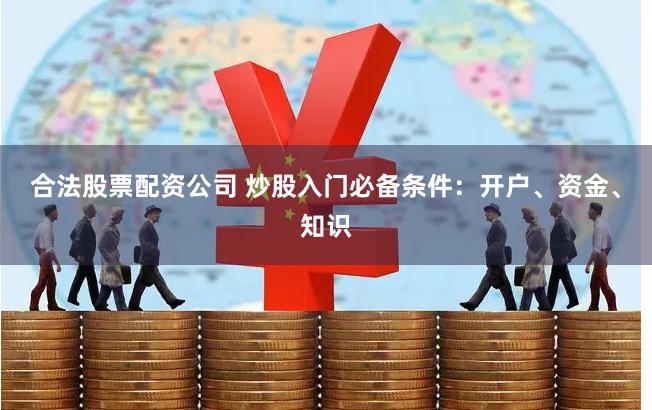 合法股票配资公司 炒股入门必备条件：开户、资金、知识