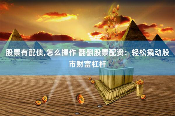 股票有配债,怎么操作 翻翻股票配资：轻松撬动股市财富杠杆