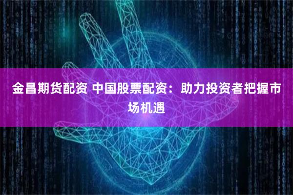 金昌期货配资 中国股票配资：助力投资者把握市场机遇