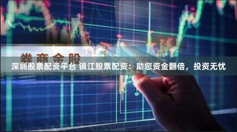 深圳股票配资平台 镇江股票配资：助您资金翻倍，投资无忧