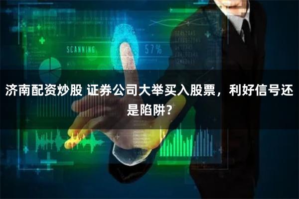 济南配资炒股 证券公司大举买入股票，利好信号还是陷阱？