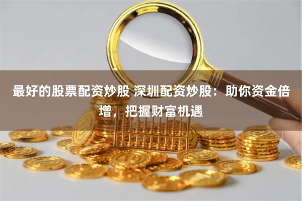 最好的股票配资炒股 深圳配资炒股：助你资金倍增，把握财富机遇