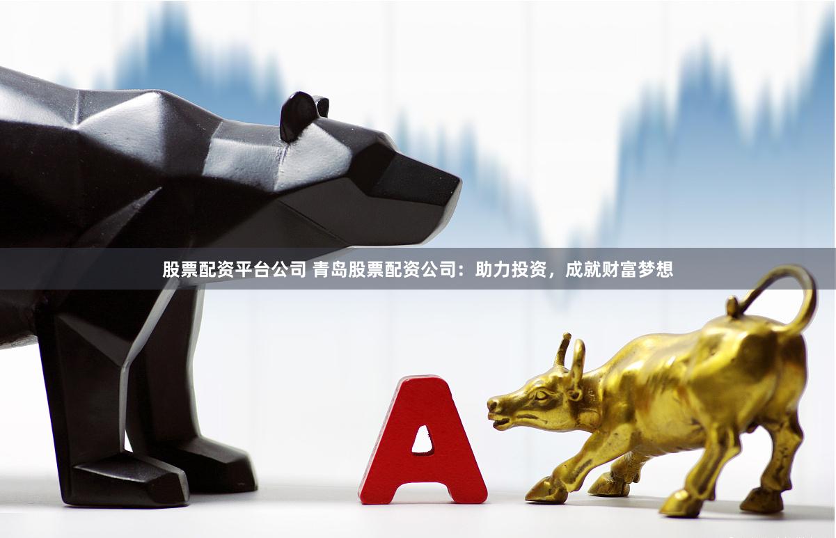 股票配资平台公司 青岛股票配资公司：助力投资，成就财富梦想