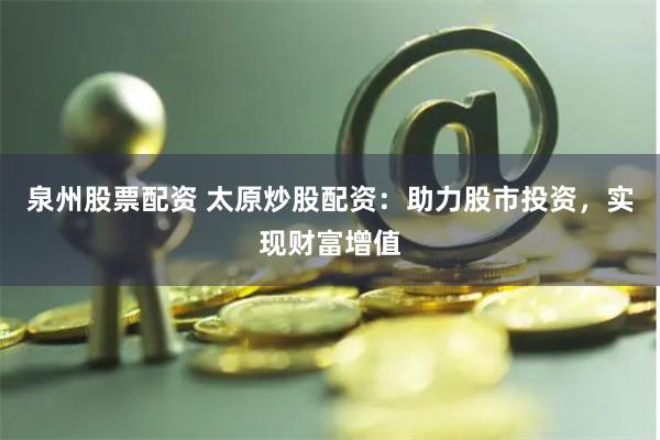 泉州股票配资 太原炒股配资：助力股市投资，实现财富增值