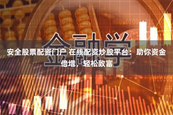 安全股票配资门户 在线配资炒股平台：助你资金倍增，轻松致富