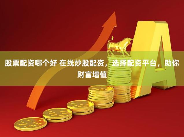 股票配资哪个好 在线炒股配资，选择配资平台，助你财富增值