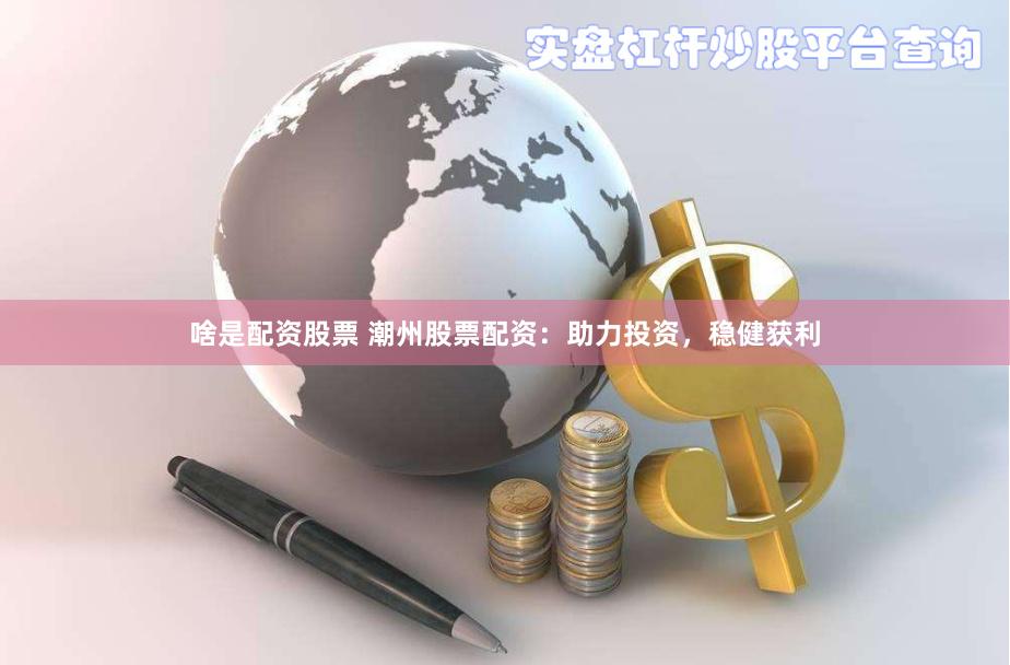 啥是配资股票 潮州股票配资：助力投资，稳健获利