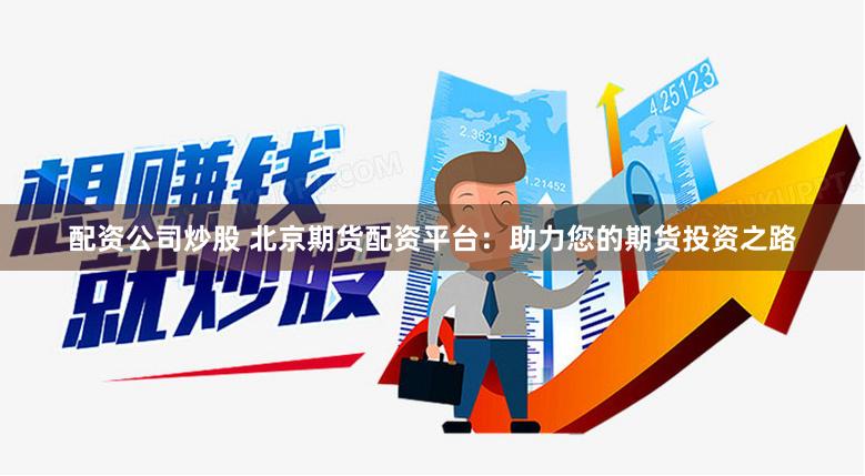 配资公司炒股 北京期货配资平台：助力您的期货投资之路