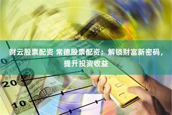 财云股票配资 常德股票配资：解锁财富新密码，提升投资收益