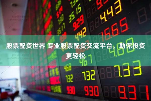 股票配资世界 专业股票配资交流平台，助你投资更轻松
