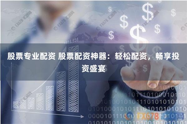 股票专业配资 股票配资神器：轻松配资，畅享投资盛宴