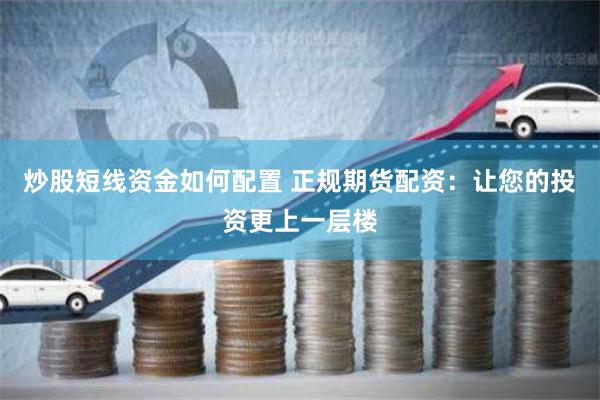 炒股短线资金如何配置 正规期货配资：让您的投资更上一层楼
