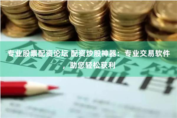 专业股票配资论坛 配资炒股神器：专业交易软件，助您轻松获利