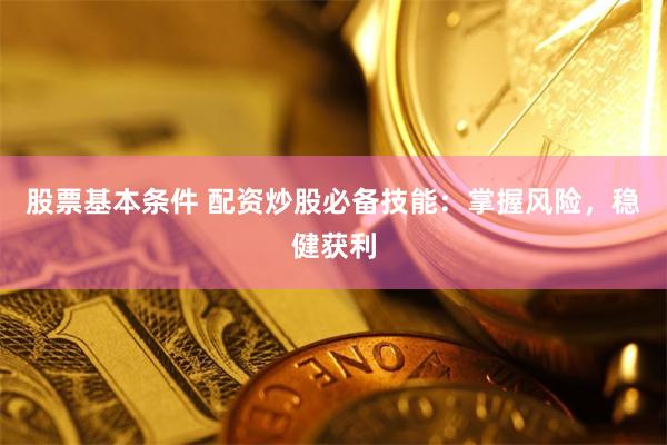 股票基本条件 配资炒股必备技能：掌握风险，稳健获利