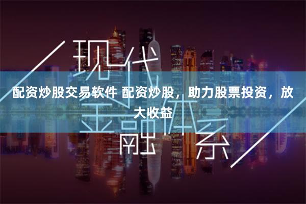 配资炒股交易软件 配资炒股，助力股票投资，放大收益