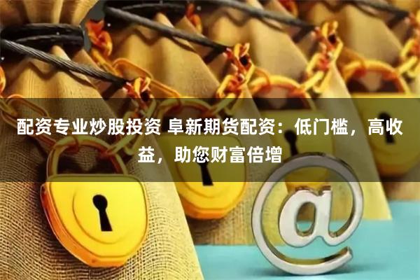 配资专业炒股投资 阜新期货配资：低门槛，高收益，助您财富倍增