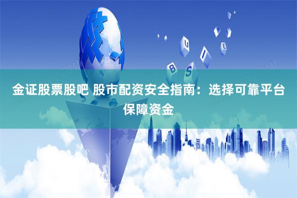 金证股票股吧 股市配资安全指南：选择可靠平台保障资金