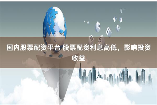国内股票配资平台 股票配资利息高低，影响投资收益