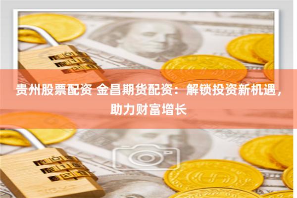 贵州股票配资 金昌期货配资：解锁投资新机遇，助力财富增长