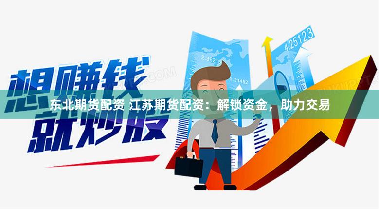 东北期货配资 江苏期货配资：解锁资金，助力交易