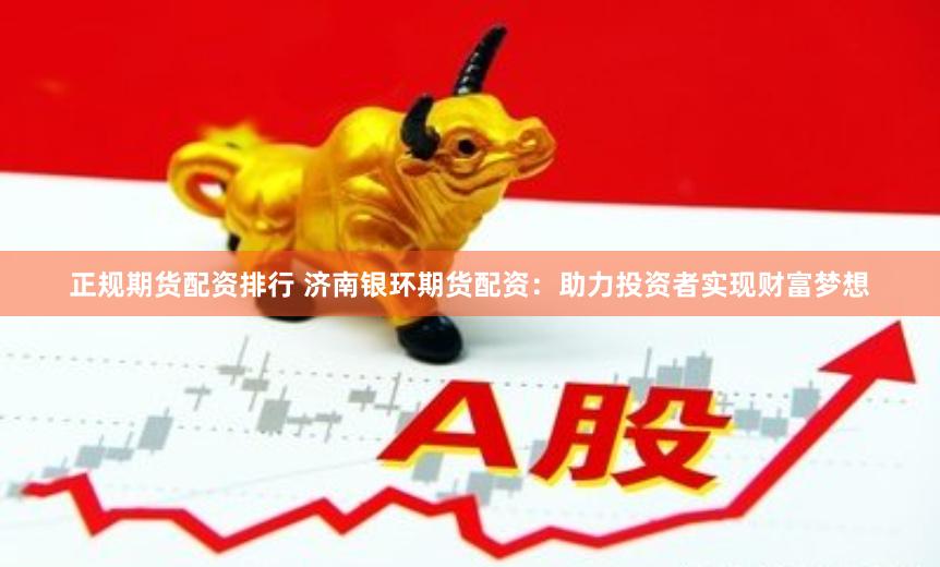 正规期货配资排行 济南银环期货配资：助力投资者实现财富梦想