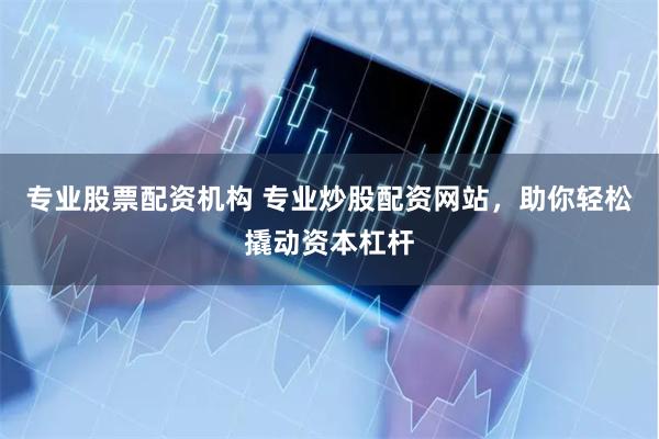 专业股票配资机构 专业炒股配资网站，助你轻松撬动资本杠杆