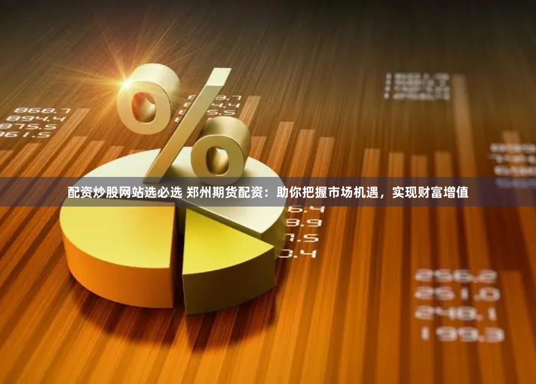 配资炒股网站选必选 郑州期货配资：助你把握市场机遇，实现财富增值