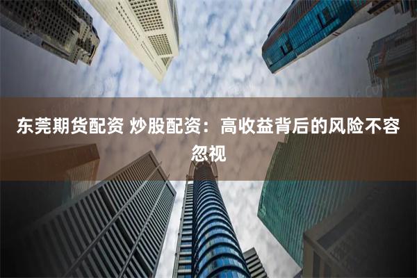 东莞期货配资 炒股配资：高收益背后的风险不容忽视